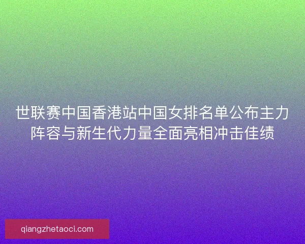 世联赛中国香港站中国女排名单公布主力阵容与新生代力量全面亮相冲击佳绩