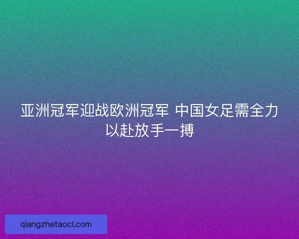 亚洲冠军迎战欧洲冠军 中国女足需全力以赴放手一搏