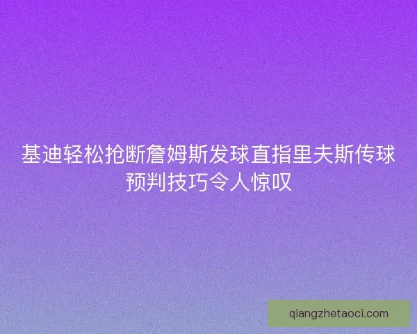 基迪轻松抢断詹姆斯发球直指里夫斯传球预判技巧令人惊叹