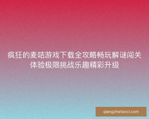 疯狂的麦咭游戏下载全攻略畅玩解谜闯关体验极限挑战乐趣精彩升级